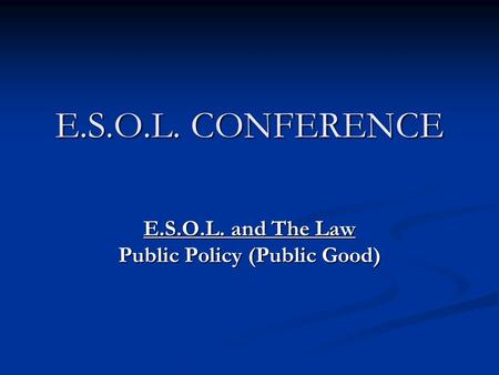 E.S.O.L. CONFERENCE E.S.O.L. and The Law Public Policy (Public Good)