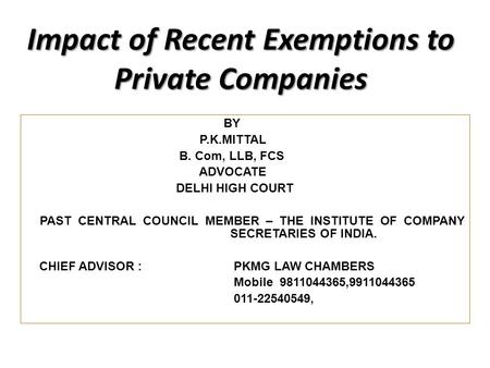 Impact of Recent Exemptions to Private Companies BY P.K.MITTAL B. Com, LLB, FCS ADVOCATE DELHI HIGH COURT PAST CENTRAL COUNCIL MEMBER – THE INSTITUTE OF.