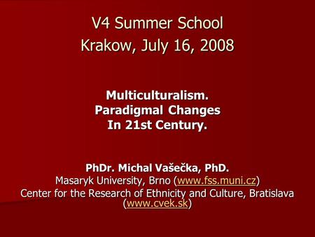 V4 Summer School Krakow, July 16, 2008 Multiculturalism. Paradigmal Changes In 21st Century. PhDr. Michal Vašečka, PhD. Masaryk University, Brno (www.fss.muni.cz)