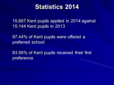 Statistics 2014 15,667 Kent pupils applied in 2014 against 15,144 Kent pupils in 2013 97.44% of Kent pupils were offered a preferred school 83.56% of Kent.
