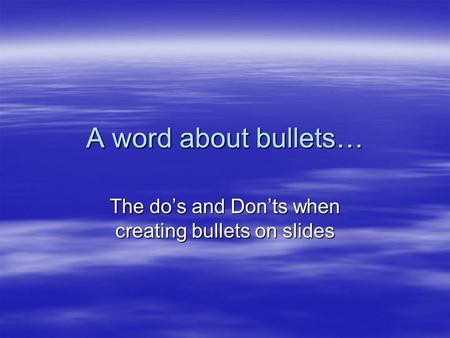A word about bullets… The do’s and Don’ts when creating bullets on slides.
