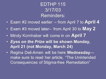 EDTHP 115 3/17/03 Reminders: Exam #2 moved earlier -- from April 7 to April 4 Exam #3 moved later-- from April 30 to May 2 Mindy Kornhaber will come in.