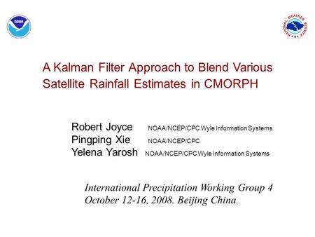 A Kalman Filter Approach to Blend Various Satellite Rainfall Estimates in CMORPH Robert Joyce NOAA/NCEP/CPC Wyle Information Systems Pingping Xie NOAA/NCEP/CPC.