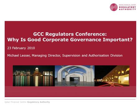 Qatar Financial Centre Regulatory Authority GCC Regulators Conference: Why Is Good Corporate Governance Important? 23 February 2010 Michael Lesser, Managing.