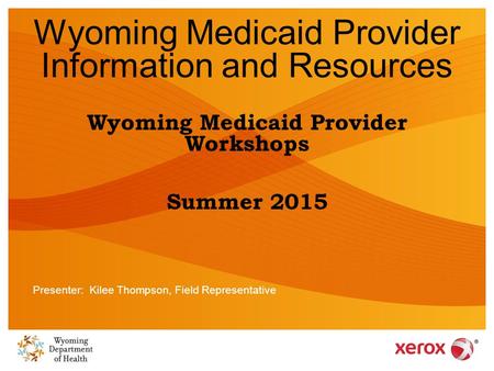 Wyoming Medicaid Provider Information and Resources Wyoming Medicaid Provider Workshops Summer 2015 Presenter: Kilee Thompson, Field Representative.