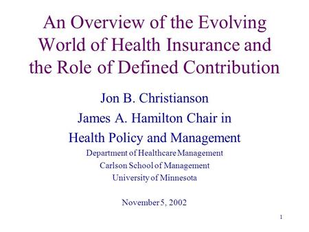 1 An Overview of the Evolving World of Health Insurance and the Role of Defined Contribution Jon B. Christianson James A. Hamilton Chair in Health Policy.