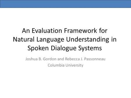 An Evaluation Framework for Natural Language Understanding in Spoken Dialogue Systems Joshua B. Gordon and Rebecca J. Passonneau Columbia University.