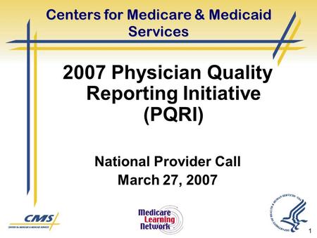 1 Centers for Medicare & Medicaid Services 2007 Physician Quality Reporting Initiative (PQRI) National Provider Call March 27, 2007.