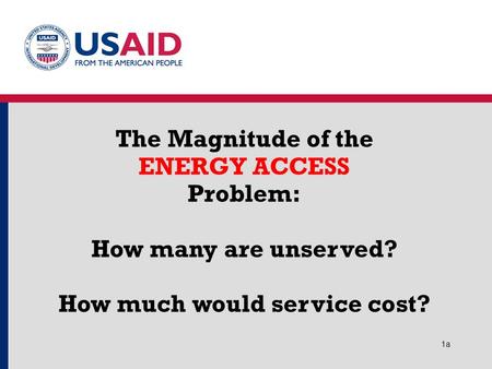 1a1a The Magnitude of the ENERGY ACCESS Problem: How many are unserved? How much would service cost?