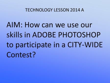 TECHNOLOGY LESSON 2014 A AIM: How can we use our skills in ADOBE PHOTOSHOP to participate in a CITY-WIDE Contest?