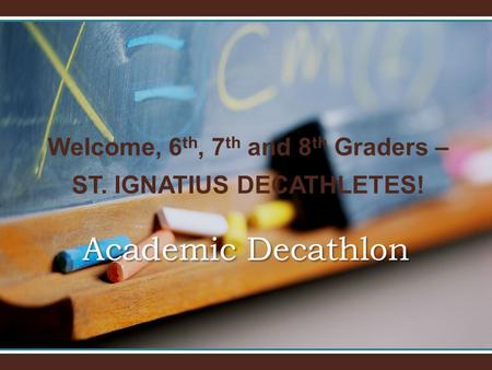 Welcome, 6 th, 7 th and 8 th Graders – ST. IGNATIUS DECATHLETES! Academic Decathlon.