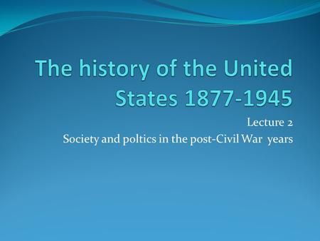 Lecture 2 Society and poltics in the post-Civil War years.