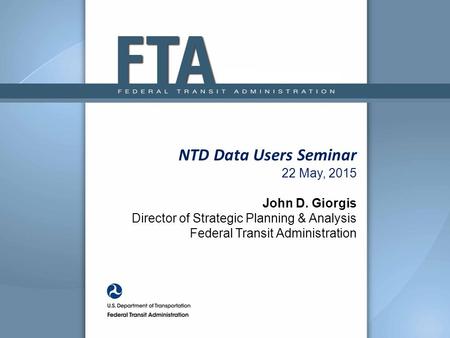 NTD Data Users Seminar 22 May, 2015 John D. Giorgis Director of Strategic Planning & Analysis Federal Transit Administration.