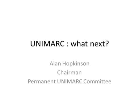 UNIMARC : what next? Alan Hopkinson Chairman Permanent UNIMARC Committee.
