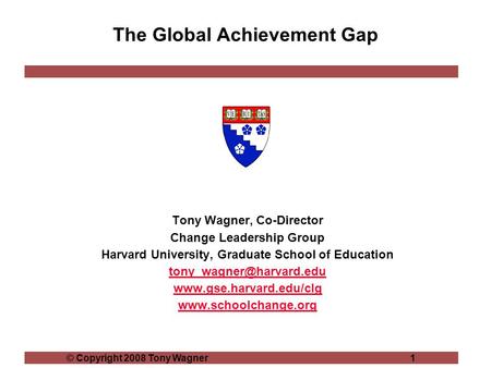 © Copyright 2008 Tony Wagner1 The Global Achievement Gap Tony Wagner, Co-Director Change Leadership Group Harvard University, Graduate School of Education.