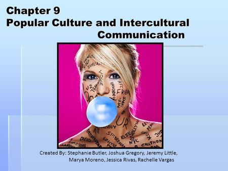 Chapter 9 Popular Culture and Intercultural Communication Created By: Stephanie Butler, Joshua Gregory, Jeremy Little, Marya Moreno, Jessica Rivas, Rachelle.