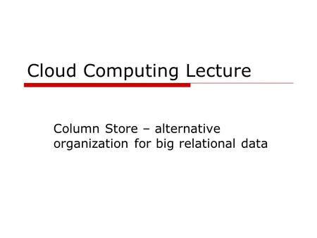 Cloud Computing Lecture Column Store – alternative organization for big relational data.