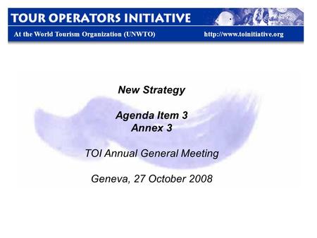 At the World Tourism Organization (UNWTO)http://www.toinitiative.org New Strategy Agenda Item 3 Annex 3 TOI Annual General Meeting Geneva, 27 October 2008.