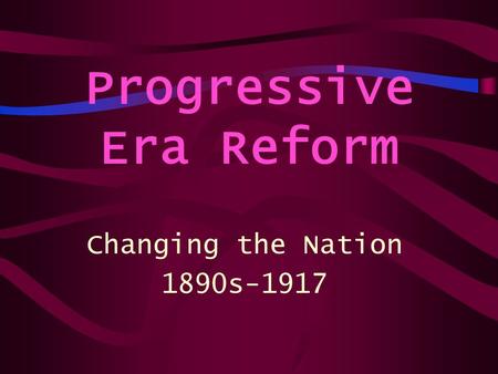 Progressive Era Reform Changing the Nation 1890s-1917.
