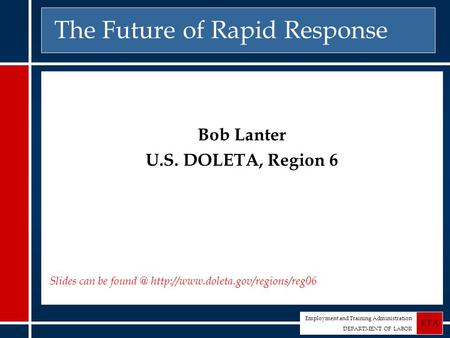 Employment and Training Administration DEPARTMENT OF LABOR ETA The Future of Rapid Response Bob Lanter U.S. DOLETA, Region 6 Slides can be