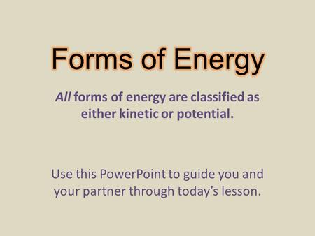 All forms of energy are classified as either kinetic or potential. Use this PowerPoint to guide you and your partner through today’s lesson.
