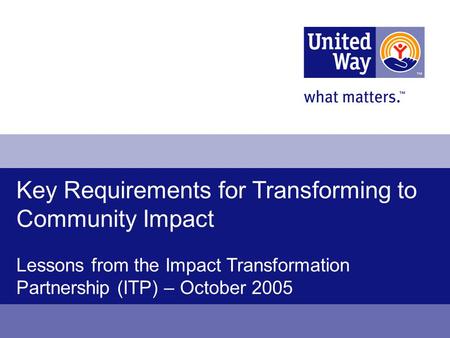 Key Requirements for Transforming to Community Impact Lessons from the Impact Transformation Partnership (ITP) – October 2005.