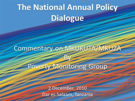 The National Annual Policy Dialogue Commentary on MKUKUTA/MKUZA By Poverty Monitoring Group 2 December, 2010 Dar es Salaam, Tanzania Commentary on MKUKUTA/MKUZA.