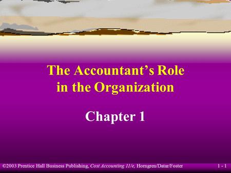 ©2003 Prentice Hall Business Publishing, Cost Accounting 11/e, Horngren/Datar/Foster 1 - 1 The Accountant’s Role in the Organization Chapter 1.
