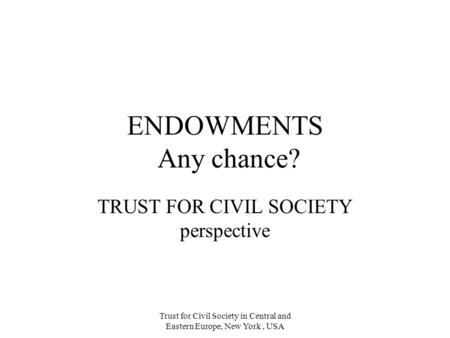 Trust for Civil Society in Central and Eastern Europe, New York, USA ENDOWMENTS Any chance? TRUST FOR CIVIL SOCIETY perspective.