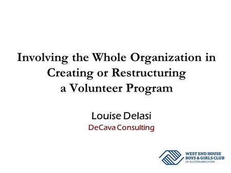 Involving the Whole Organization in Creating or Restructuring a Volunteer Program Louise DeIasi DeCava Consulting.
