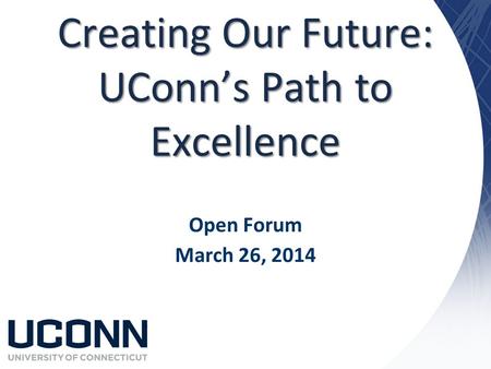 Creating Our Future: UConn’s Path to Excellence Open Forum March 26, 2014.