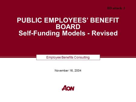 Employee Benefits Consulting PUBLIC EMPLOYEES’ BENEFIT BOARD Self-Funding Models - Revised November 16, 2004 BD attach. 3.