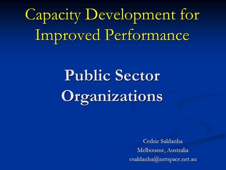 Capacity Development for Improved Performance Public Sector Organizations Cedric Saldanha Melbourne, Australia