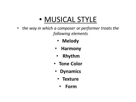 MUSICAL STYLE the way in which a composer or performer treats the following elements Melody Harmony Rhythm Tone Color Dynamics Texture Form.