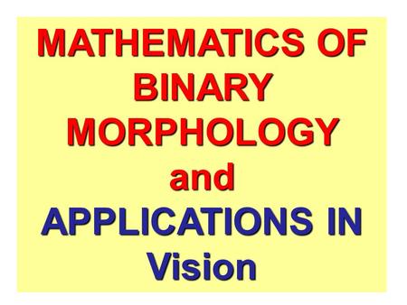 MATHEMATICS OF BINARY MORPHOLOGY APPLICATIONS IN Vision