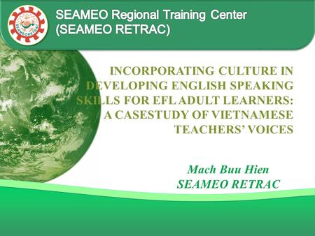 INCORPORATING CULTURE IN DEVELOPING ENGLISH SPEAKING SKILLS FOR EFL ADULT LEARNERS: A CASESTUDY OF VIETNAMESE TEACHERS’ VOICES Mach Buu Hien SEAMEO RETRAC.