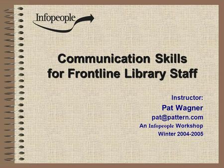 Communication Skills for Frontline Library Staff Instructor: Pat Wagner An Infopeople Workshop Winter 2004-2005.