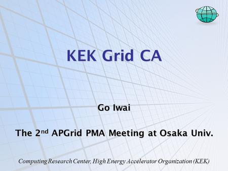 Computing Research Center, High Energy Accelerator Organization (KEK) KEK Grid CA Go Iwai The 2 nd APGrid PMA Meeting at Osaka Univ.