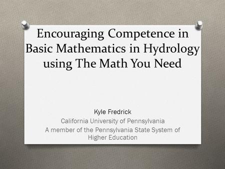 Encouraging Competence in Basic Mathematics in Hydrology using The Math You Need Kyle Fredrick California University of Pennsylvania A member of the Pennsylvania.