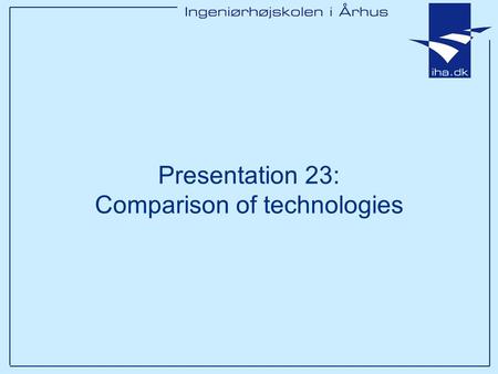 Presentation 23: Comparison of technologies. Ingeniørhøjskolen i Århus Slide 2 af 16 Goals of this lesson After this 1x35 lessons you will have –Discussed.