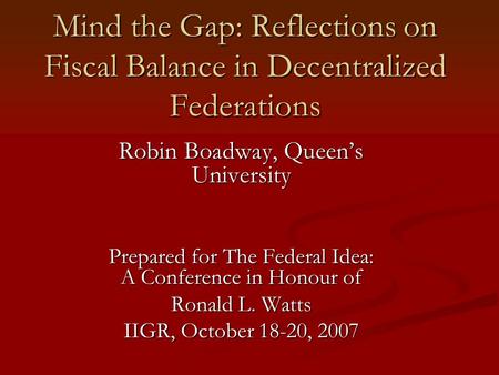 Mind the Gap: Reflections on Fiscal Balance in Decentralized Federations Robin Boadway, Queen’s University Prepared for The Federal Idea: A Conference.