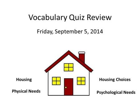 Vocabulary Quiz Review Friday, September 5, 2014 Physical Needs Psychological Needs HousingHousing Choices.