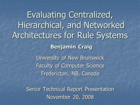 Evaluating Centralized, Hierarchical, and Networked Architectures for Rule Systems Benjamin Craig University of New Brunswick Faculty of Computer Science.