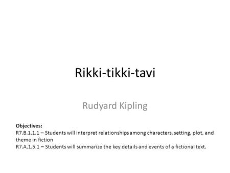 Rikki-tikki-tavi Rudyard Kipling Objectives: R7.B.1.1.1 – Students will interpret relationships among characters, setting, plot, and theme in fiction R7.A.1.5.1.
