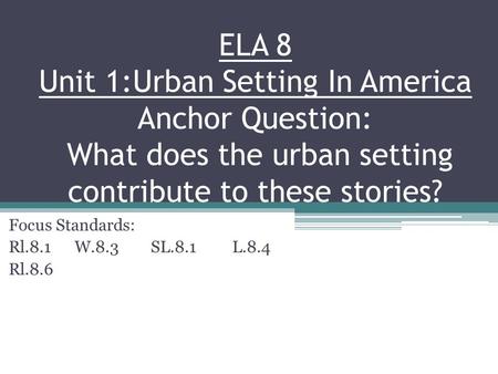 ELA 8 Unit 1:Urban Setting In America Anchor Question: What does the urban setting contribute to these stories? Focus Standards: Rl.8.1 W.8.3 SL.8.1 L.8.4.