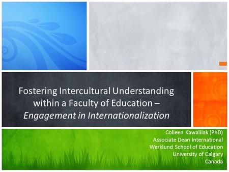 Colleen Kawalilak (PhD) Associate Dean International Werklund School of Education University of Calgary Canada Fostering Intercultural Understanding within.