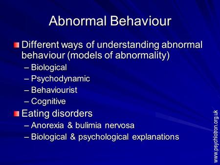 Abnormal Behaviour Different ways of understanding abnormal behaviour (models of abnormality) –Biological –Psychodynamic –Behaviourist –Cognitive Eating.