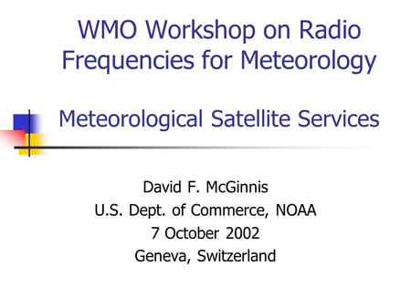 WMO Workshop on Radio Frequencies for Meteorology Meteorological Satellite Services David F. McGinnis U.S. Dept. of Commerce, NOAA 7 October 2002 Geneva,