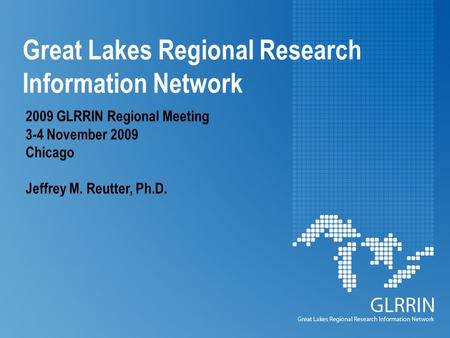 Great Lakes Regional Research Information Network 2009 GLRRIN Regional Meeting 3-4 November 2009 Chicago Jeffrey M. Reutter, Ph.D.
