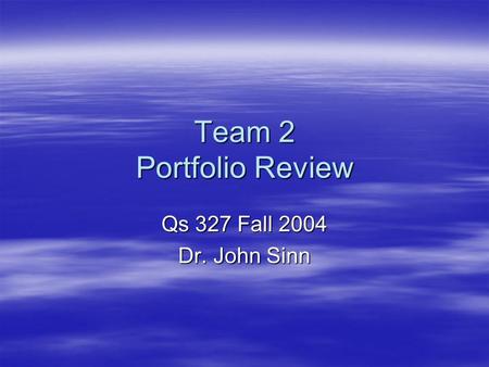 Team 2 Portfolio Review Qs 327 Fall 2004 Dr. John Sinn.